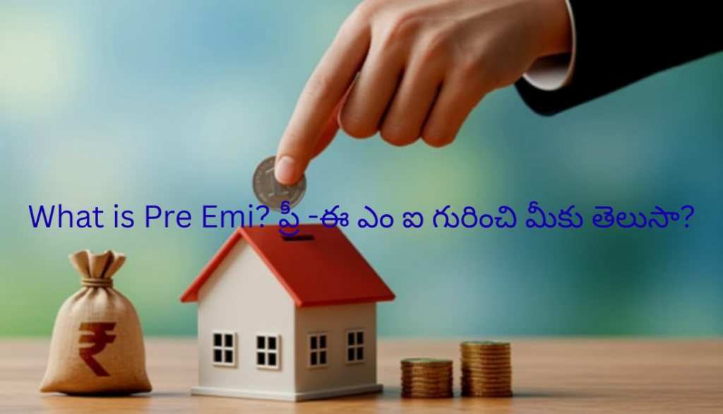 What is Pre Emi? ప్రీ -ఈ ఎం ఐ గురించి మీకు తెలుసా?