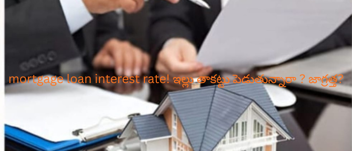 mortgage loan interest rate! ఇల్లు తాకట్టు పెడుతున్నారా ? జాగ్రత్త?